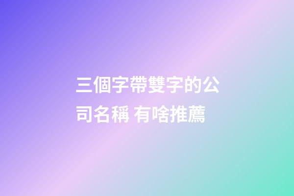 三個字帶雙字的公司名稱 有啥推薦-第1張-公司起名-玄機派